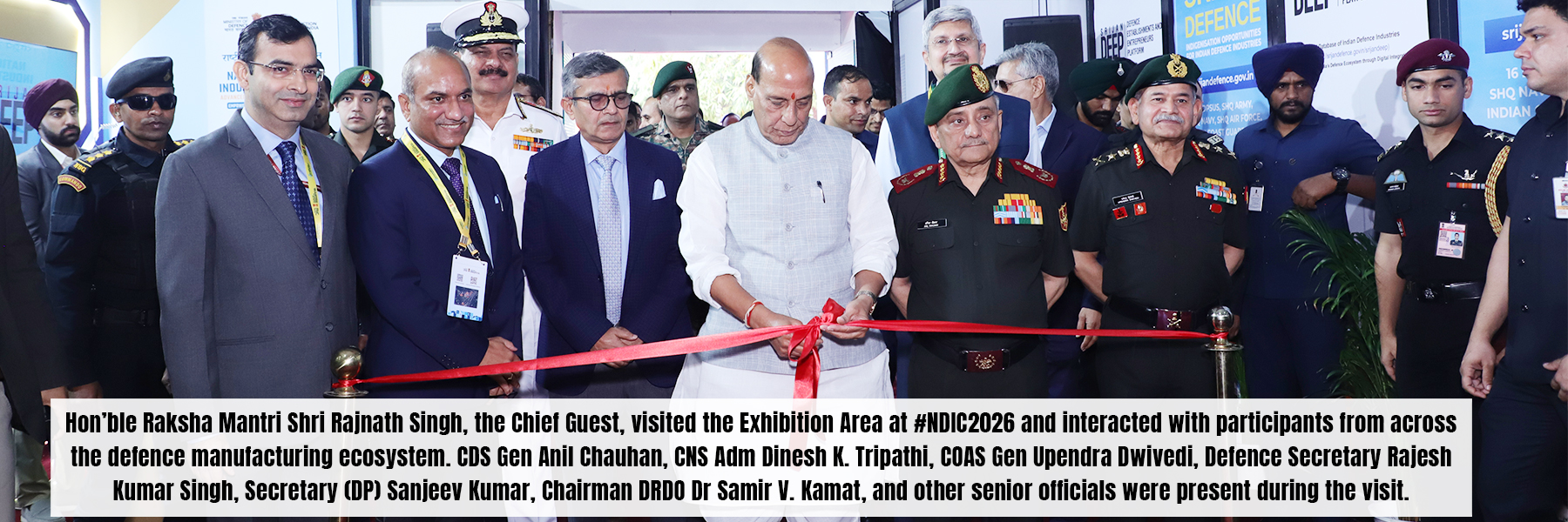 Hon'ble Raksha Mantri Shri Rajnath Singh, the Chief Guest, visited the Exhibition Area at #NDIC2026 and interacted with participants from across the defence manufacturing ecosystem. CDS Gen Anil Chauhan, CNS Adm Dinesh K. Tripathi, COAS Gen Upendra Dwivedi, Defence Secretary Rajesh Kumar Singh, Secretary (DP) Sanjeev Kumar, Chairman DRDO Dr Samir V. Kamat, and other senior officials were present during the visit.
