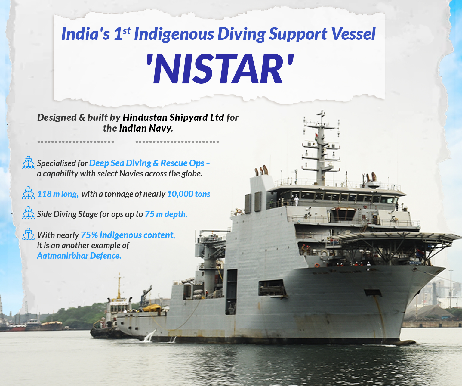 India's 1st Indigenous Diving Support Vessel - NISTAR, Designed & built by Hindustan Shipyard Ltd for the Indian Navy. Specialised for Deep Sea Diving & Rescue Ops - a capability with select Navies across the globe. 118 m long, with a tonnage of nearly 10,000 tons Side Diving Stage for ops up to 75 m depth. With nearly 75% indigenous content, it is an another example of Aatmanirbhar Defence.