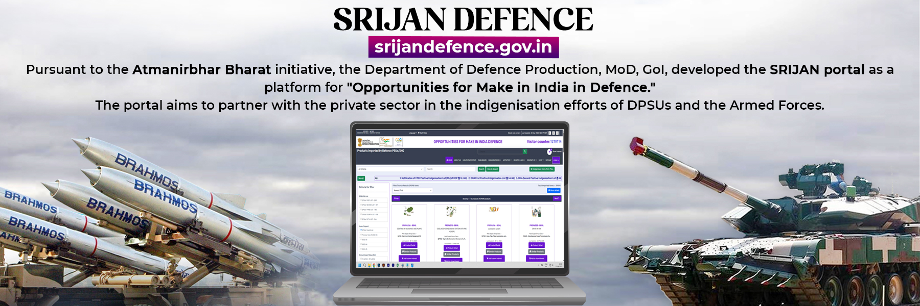 Srijan Defence - srijandefence.gov.in, pursuant to the Atmanirbhar Bharat Initiative, the department of defence production, MOD, GoI, developed the SRIJAN portal as a platform for opportunities for make in India in Defence. The portal aims to partner with the private sector in the indigenisation efforts of DPSUs and the armed forces.