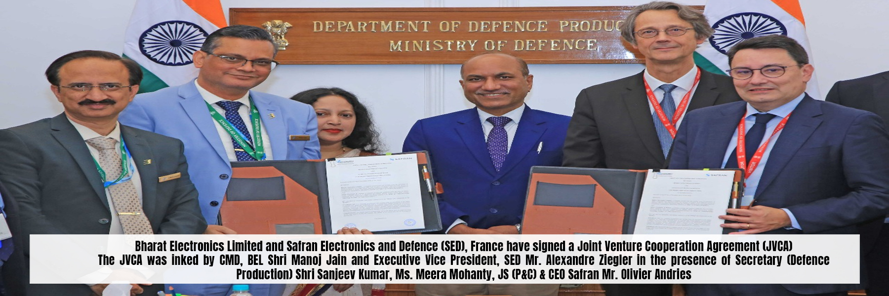 Bharat Electronics Limited and Safran Electronics and Defence (SED), France have signed a Joint Venture Cooperation Agreement(JVCA). The JVCA was inked by CMD, BEL Shri Manoj Jain and Executive Vice President, SED Mr. Alexandre Ziegler in the presence of Secretary (Defence Production) Shri Sanjeev Kumar, Ms. Meera Mohanty, JS(P&C) & CEO Safran Mr. Olivier Andries