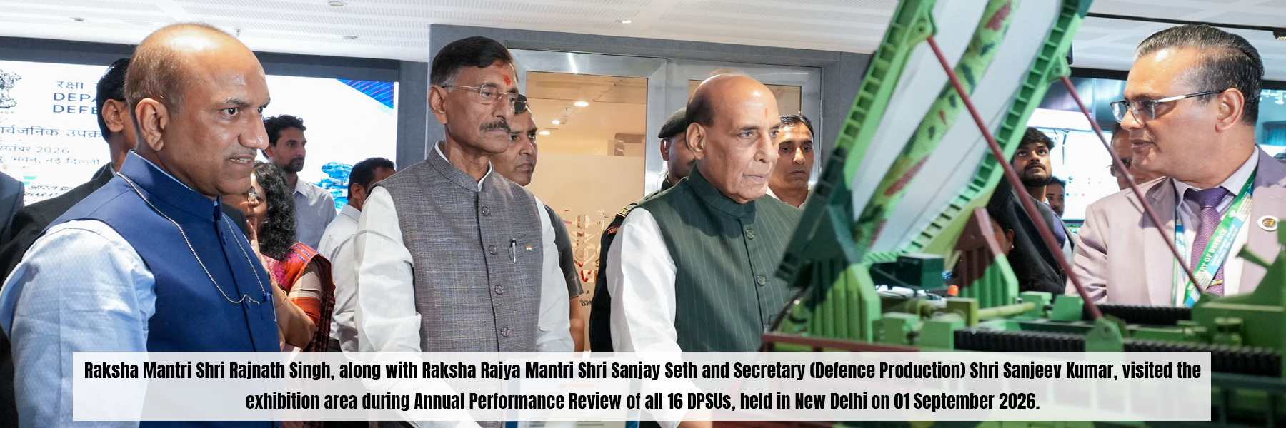 Raksha Mantri Shri Rajnath Singh, along with Raksha Rajya Mantri Shri Sanjay Seth and Secretary (Defence Production) Shri Sanjeev Kumar, visited the exhibition area during Annual Performance Review of all 16 DPSUS, held in New Delhi on 01 September 2026.
