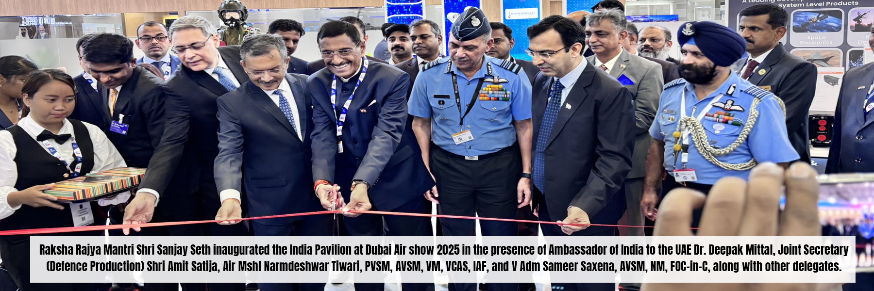 Raksha Rajya Mantri Shri Sanjay Seth inaugurated the India Pavilion at Dubai Air show 2025 in the presence of Ambassador of India to the UAE Dr. Deepak Mittal, Joint Secretary (Defence Production) Shri Amit Satija, Air Mshl Narmdeshwar Tiwari, PVSM, AVSM, VM, VCAS, IAF, and V Adm Sameer Saxena, AVSM, NM, FOC-in-C, along with other delegates.