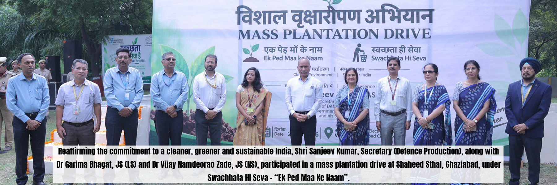 Reaffirming the commitment to a cleaner, greener and sustainable India, Shri Sanjeev Kumar, Secretary (Defence Production), along with Dr Garima Bhagat, JS (LS) and Dr Vijay Namdeorao Zade, JS (NS), participated in a mass plantation drive at Shaheed Sthal, Ghaziabad, under Swachhata Hi Seva - "Ek Ped Maa Ke Naam".
